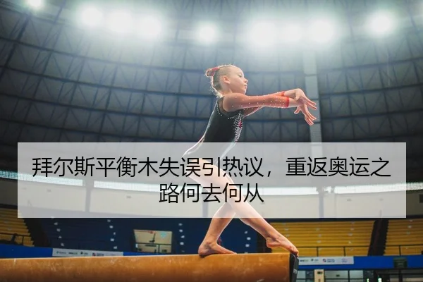 拜尔斯平衡木失误引热议，重返奥运之路何去何从